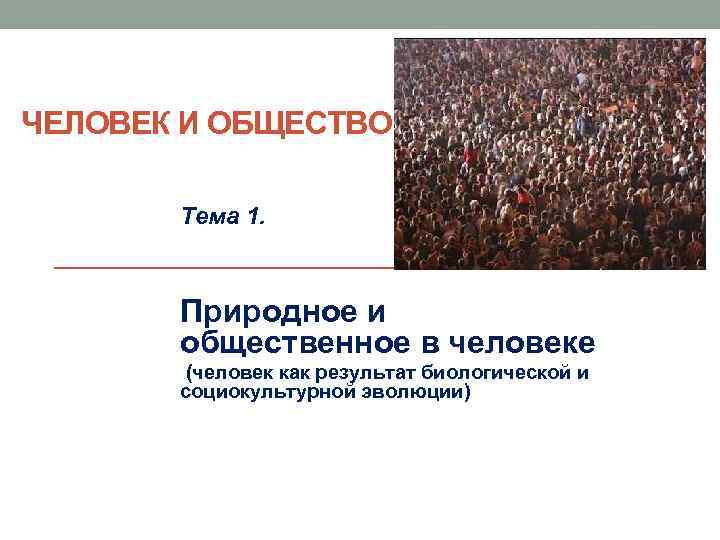 ЧЕЛОВЕК И ОБЩЕСТВО Тема 1. Природное и общественное в человеке (человек как результат биологической