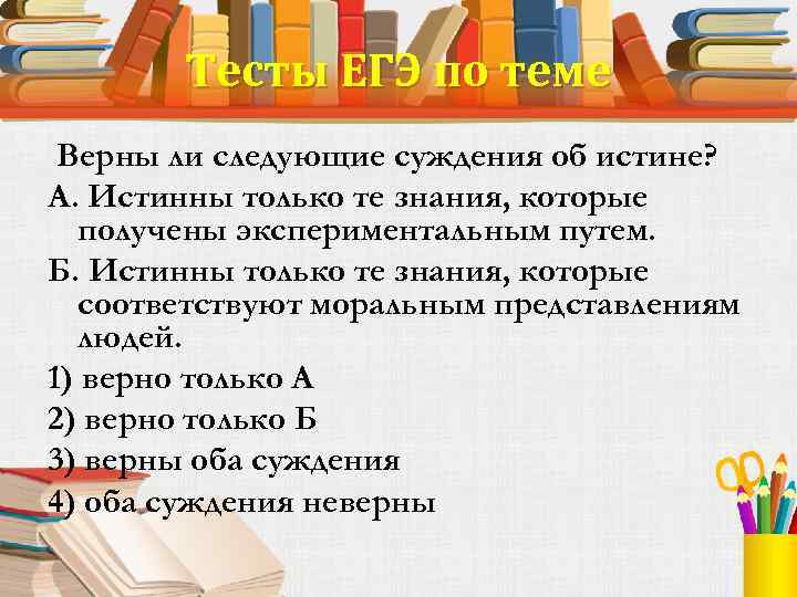 Тесты ЕГЭ по теме Верны ли следующие суждения об истине? А. Истинны только те