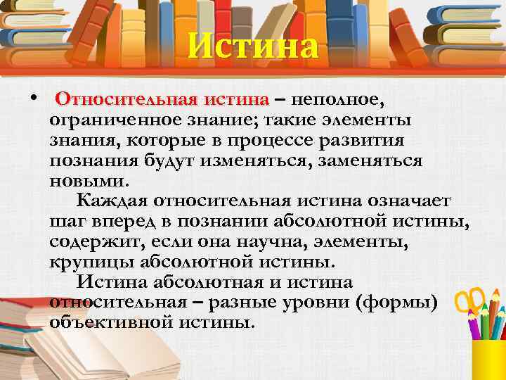 Истина • Относительная истина – неполное, ограниченное знание; такие элементы знания, которые в процессе