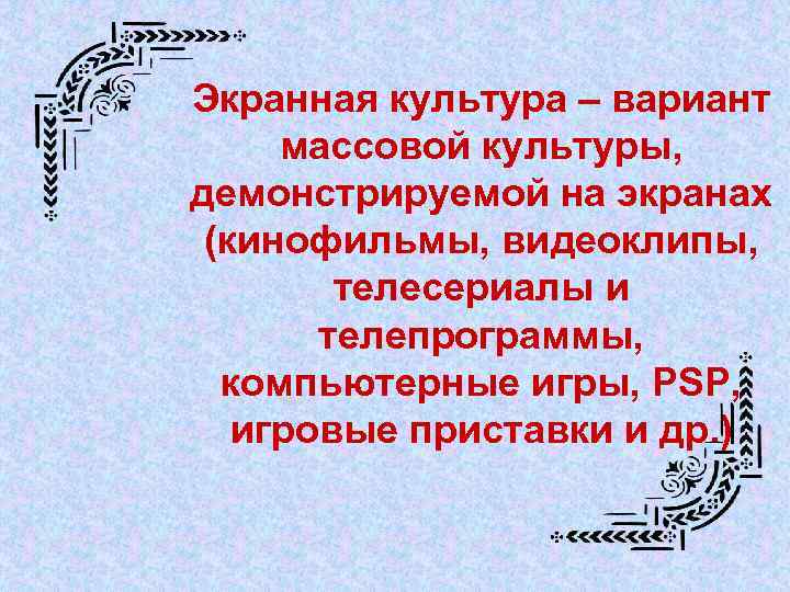 Экранная культура – вариант массовой культуры, демонстрируемой на экранах (кинофильмы, видеоклипы, телесериалы и телепрограммы,