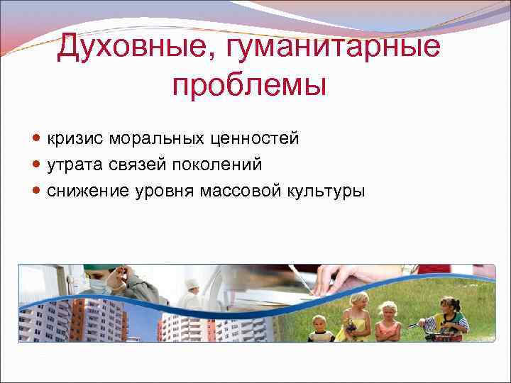 Духовные, гуманитарные проблемы кризис моральных ценностей утрата связей поколений снижение уровня массовой культуры 