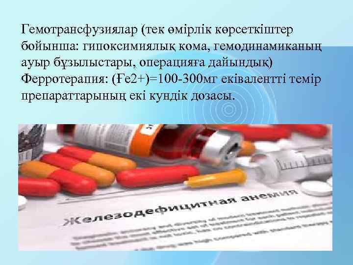 Гемотрансфузиялар (тек өмірлік көрсеткіштер бойынша: гипоксимиялық кома, гемодинамиканың ауыр бұзылыстары, операцияға дайындық) Ферротерапия: (Ғе
