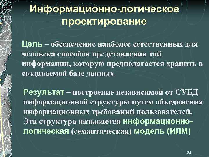 Информационно-логическое проектирование Цель – обеспечение наиболее естественных для человека способов представления той информации, которую