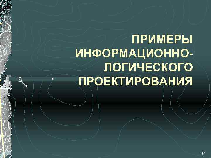 ПРИМЕРЫ ИНФОРМАЦИОННОЛОГИЧЕСКОГО ПРОЕКТИРОВАНИЯ 47 