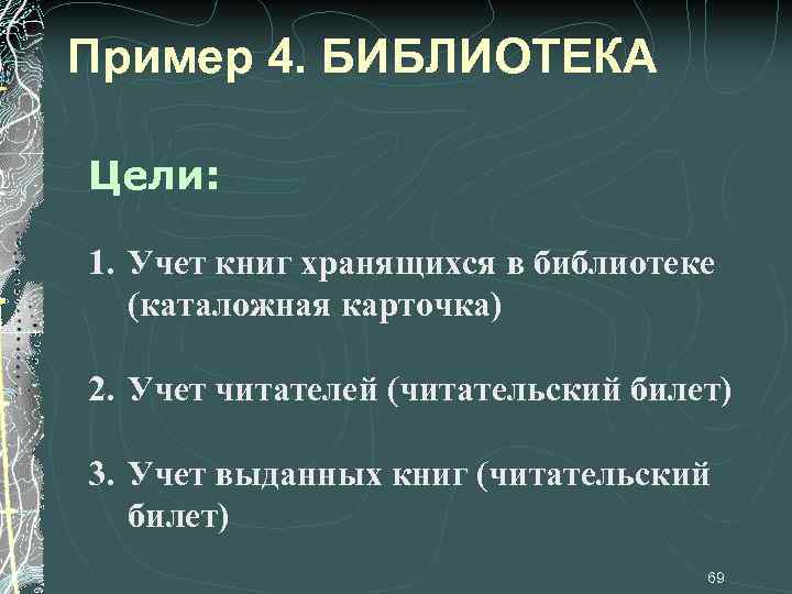 Пример 4. БИБЛИОТЕКА Цели: 1. Учет книг хранящихся в библиотеке (каталожная карточка) 2. Учет