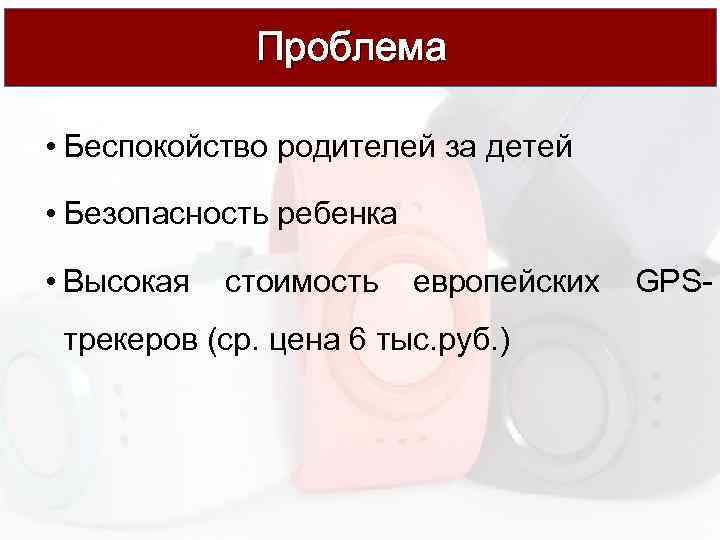 Проблема • Беспокойство родителей за детей • Безопасность ребенка • Высокая стоимость европейских трекеров