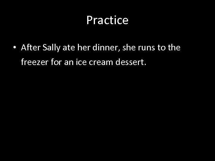 Practice • After Sally ate her dinner, she runs to the freezer for an