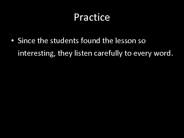 Practice • Since the students found the lesson so interesting, they listen carefully to