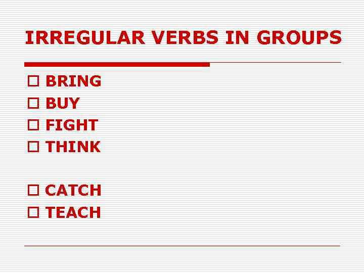 IRREGULAR VERBS IN GROUPS o o BRING BUY FIGHT THINK o CATCH o TEACH