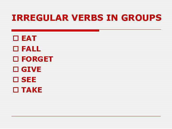 IRREGULAR VERBS IN GROUPS o o o EAT FALL FORGET GIVE SEE TAKE 