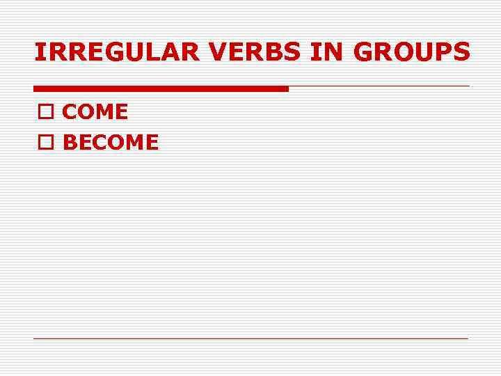 IRREGULAR VERBS IN GROUPS o COME o BECOME 