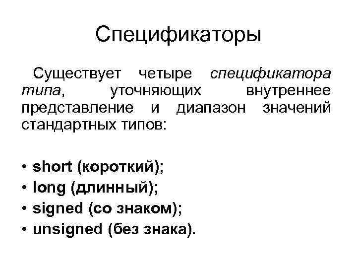 Спецификаторы Существует четыре спецификатора типа, уточняющих внутреннее представление и диапазон значений стандартных типов: •