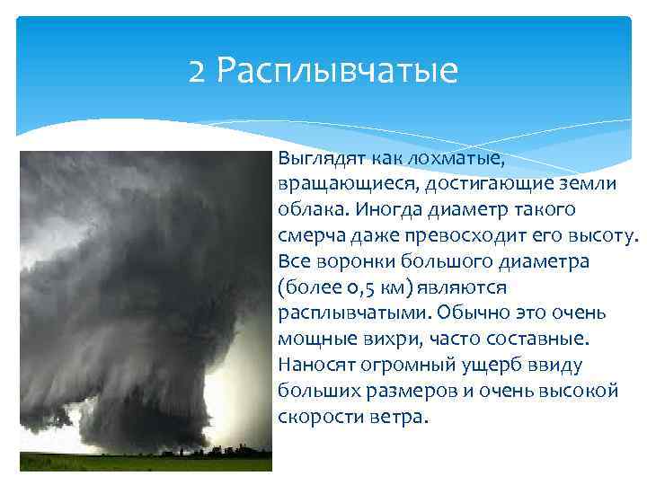 2 Расплывчатые Выглядят как лохматые, вращающиеся, достигающие земли облака. Иногда диаметр такого смерча даже