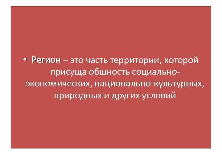  • Регион – это часть территории, которой присуща общность социальноэкономических, национально-культурных, природных и