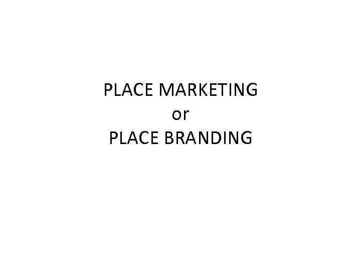 PLACE MARKETING or PLACE BRANDING 