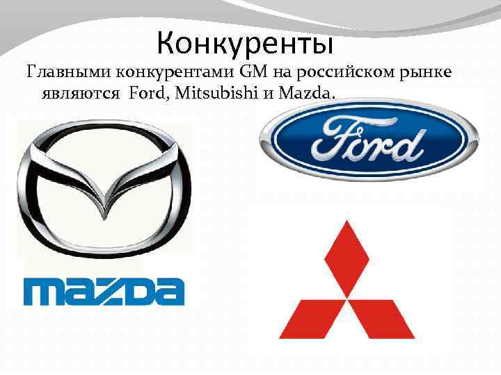 Конкуренты Главными конкурентами GM на российском рынке являются Ford, Mitsubishi и Mazda. 