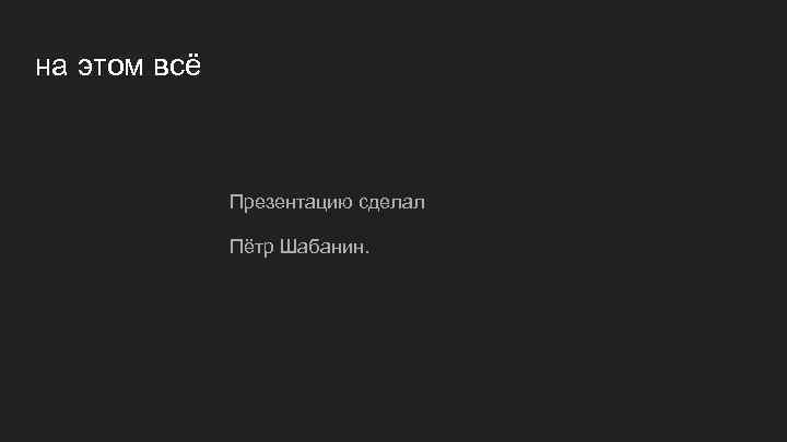 на этом всё Презентацию сделал Пётр Шабанин. 