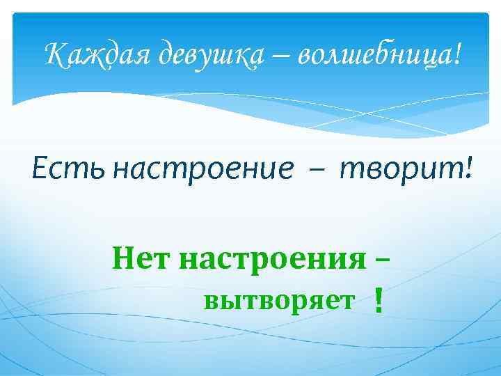 Каждая девушка – волшебница! Есть настроение – творит! Нет настроения – вытворяет ! 