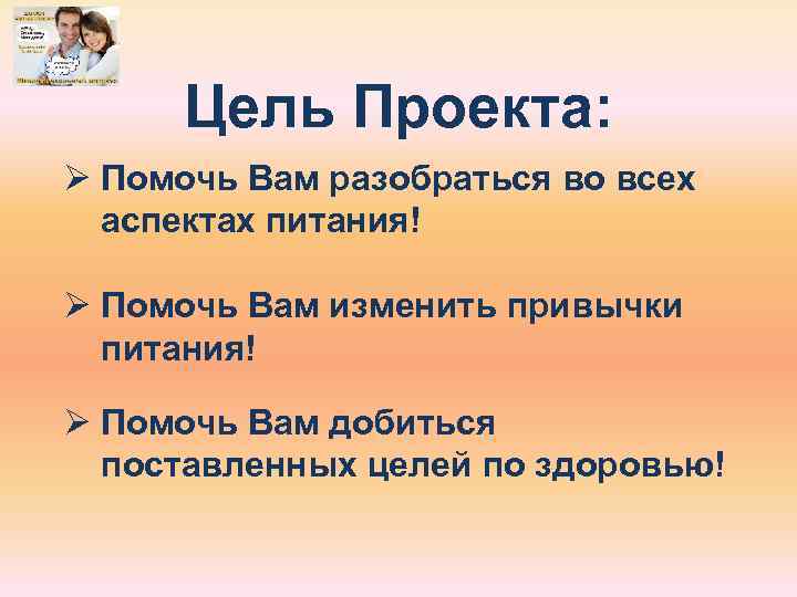 Цель Проекта: Ø Помочь Вам разобраться во всех аспектах питания! Ø Помочь Вам изменить