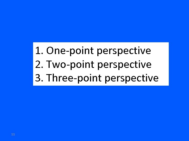 1. One-point perspective 2. Two-point perspective 3. Three-point perspective 55 