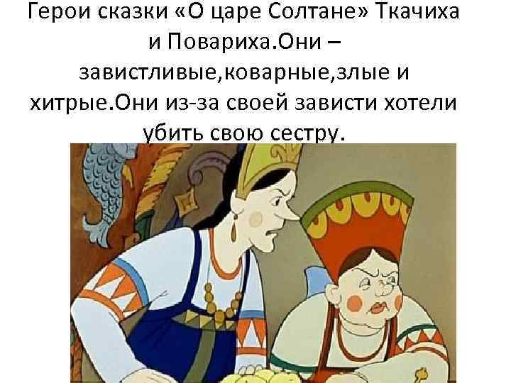 Герои сказки «О царе Солтане» Ткачиха и Повариха. Они – завистливые, коварные, злые и