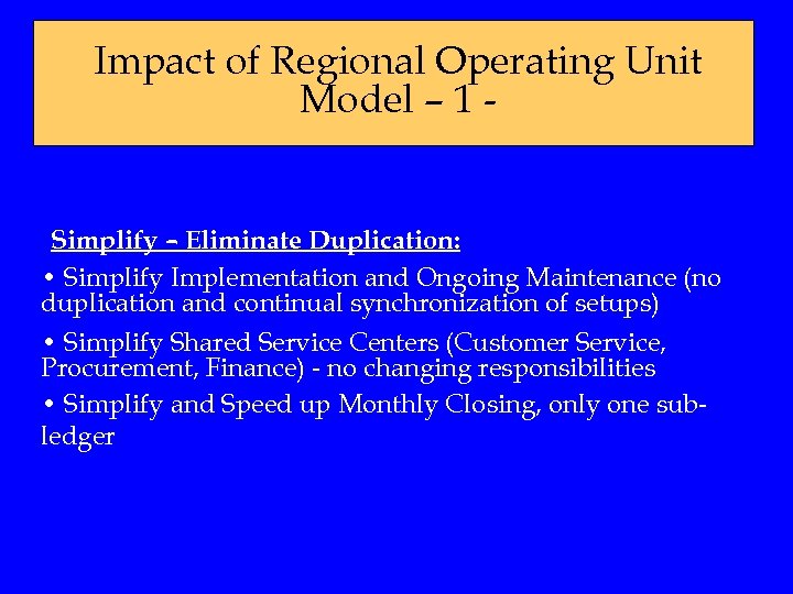 Impact of Regional Operating Unit Model – 1 - Simplify – Eliminate Duplication: •