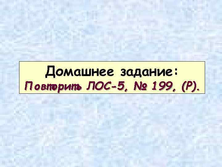 Домашнее задание: Повторить ЛОС-5, № 199, (Р). 