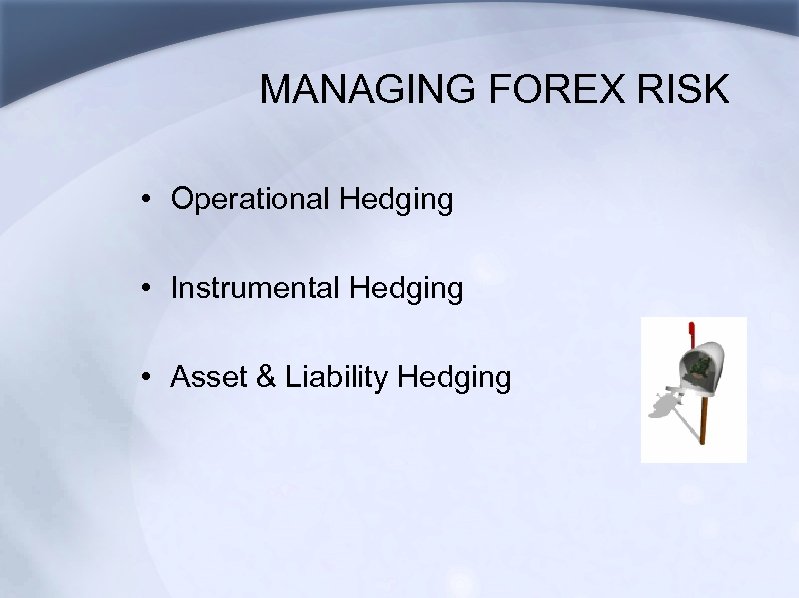 MANAGING FOREX RISK • Operational Hedging • Instrumental Hedging • Asset & Liability Hedging