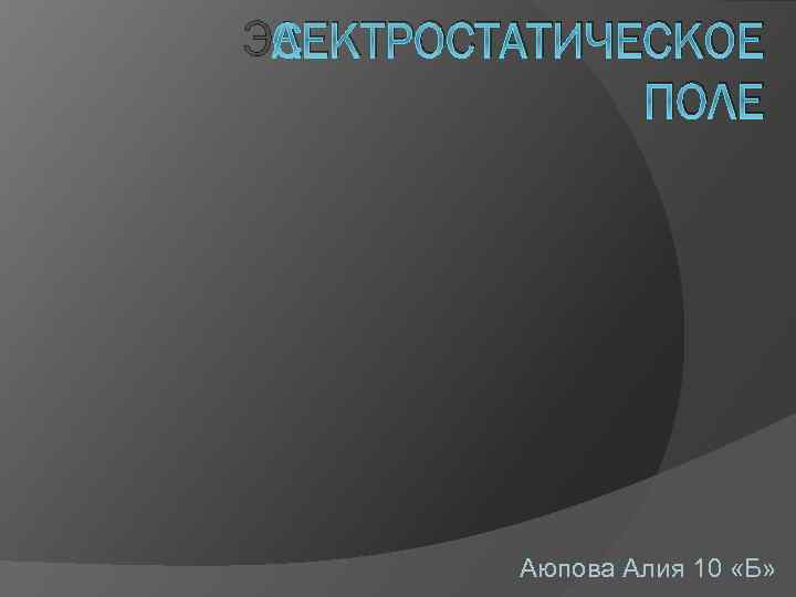 ЭЛЕКТРОСТАТИЧЕСКОЕ ПОЛЕ Аюпова Алия 10 «Б» 