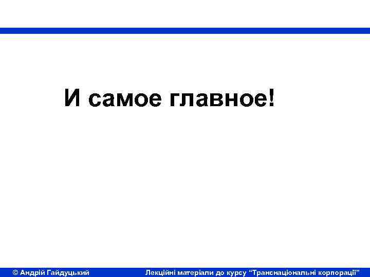 И самое главное! © Андрій Гайдуцький Лекційні матеріали до курсу “Транснаціональні корпорації” 