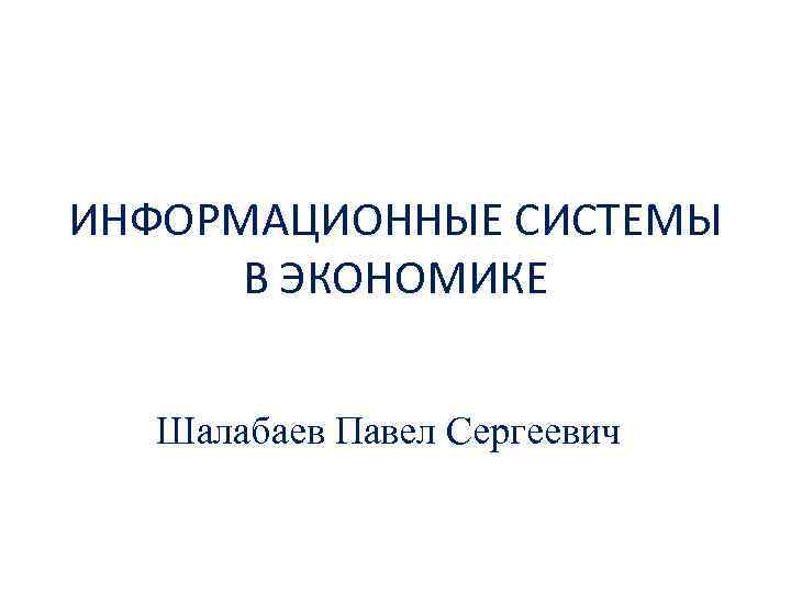 ИНФОРМАЦИОННЫЕ СИСТЕМЫ В ЭКОНОМИКЕ Шалабаев Павел Сергеевич 