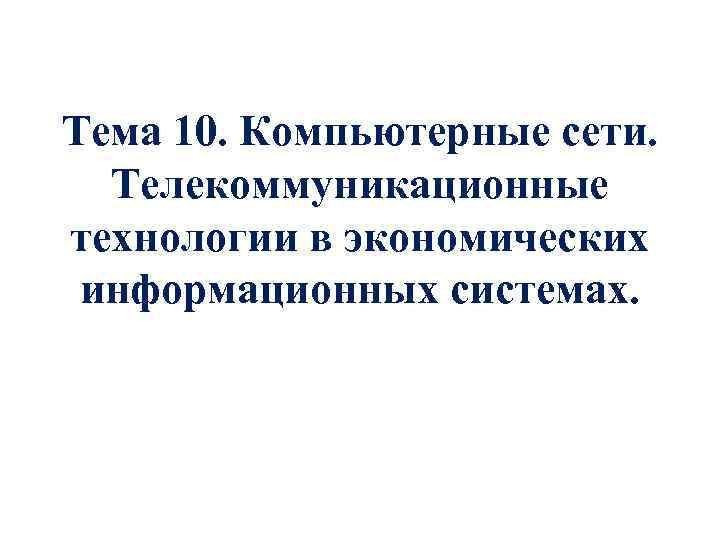 Тема 10. Компьютерные сети. Телекоммуникационные технологии в экономических информационных системах. 