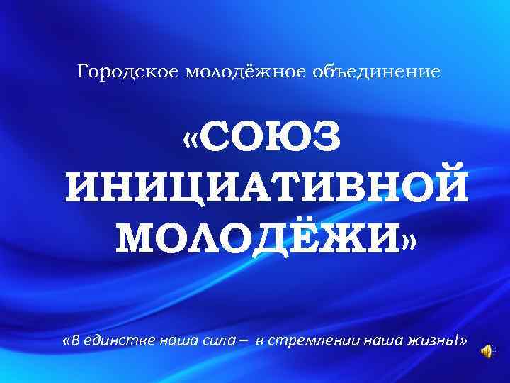 Городское молодёжное объединение «СОЮЗ ИНИЦИАТИВНОЙ МОЛОДЁЖИ» «В единстве наша сила – в стремлении наша