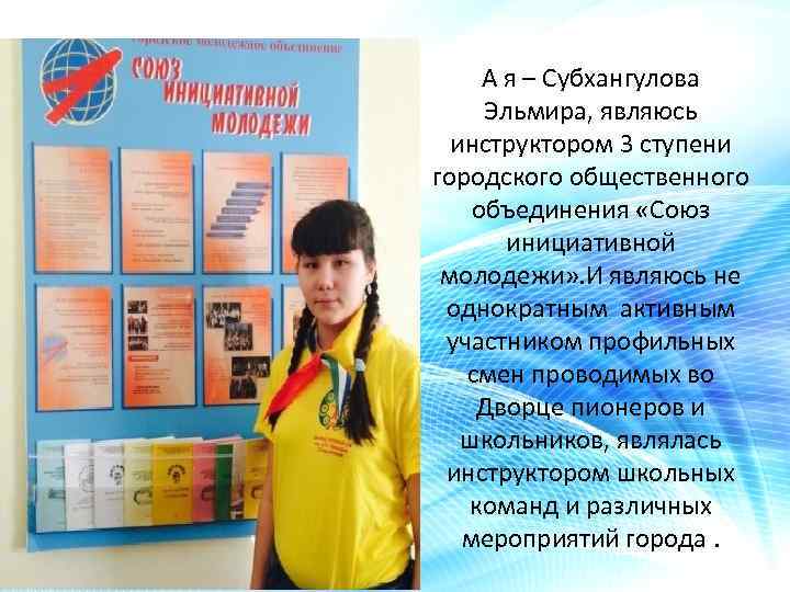 А я – Субхангулова Эльмира, являюсь инструктором 3 ступени городского общественного объединения «Союз инициативной