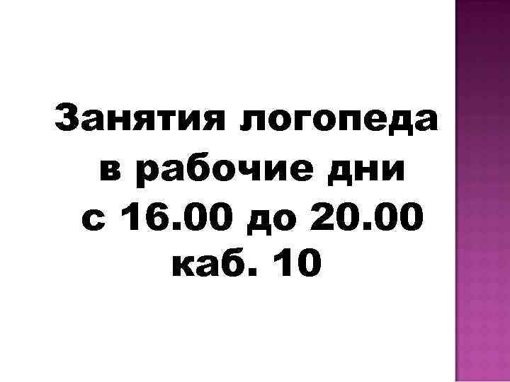 Занятия логопеда в рабочие дни с 16. 00 до 20. 00 каб. 10 