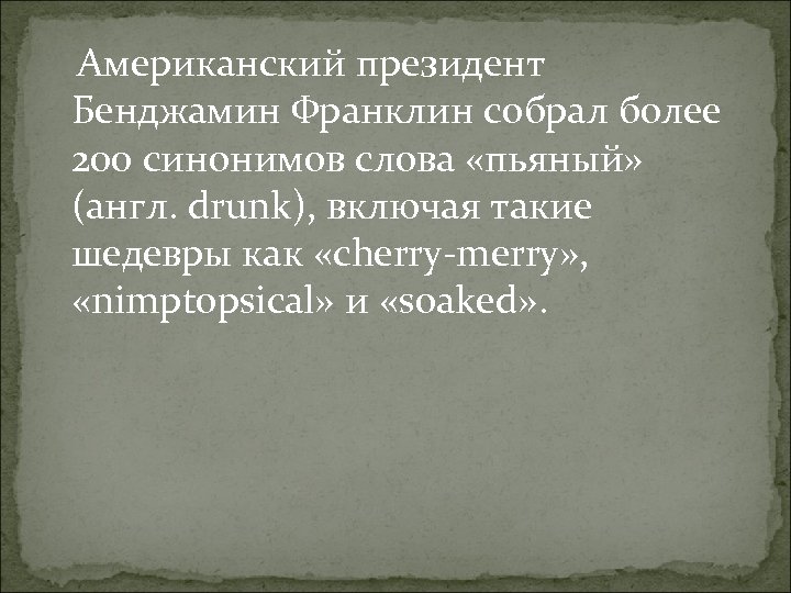 Американский президент Бенджамин Франклин собрал более 200 синонимов слова «пьяный» (англ. drunk), включая такие