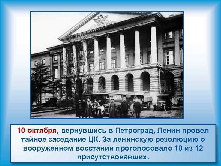 10 октября, вернувшись в Петроград, Ленин провел тайное заседание ЦК. За ленинскую резолюцию о