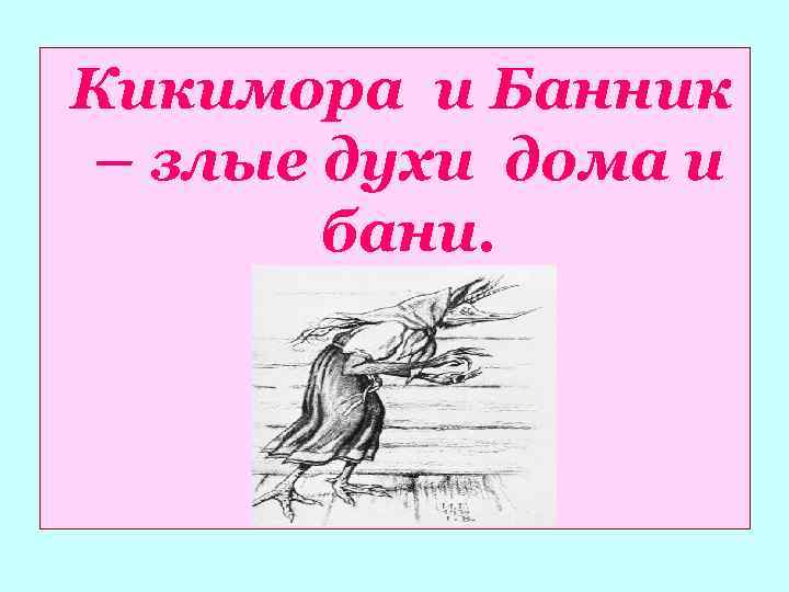 Кикимора и Банник – злые духи дома и бани. 