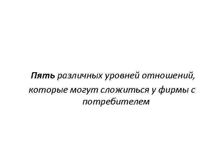 Пять различных уровней отношений, которые могут сложиться у фирмы с потребителем 