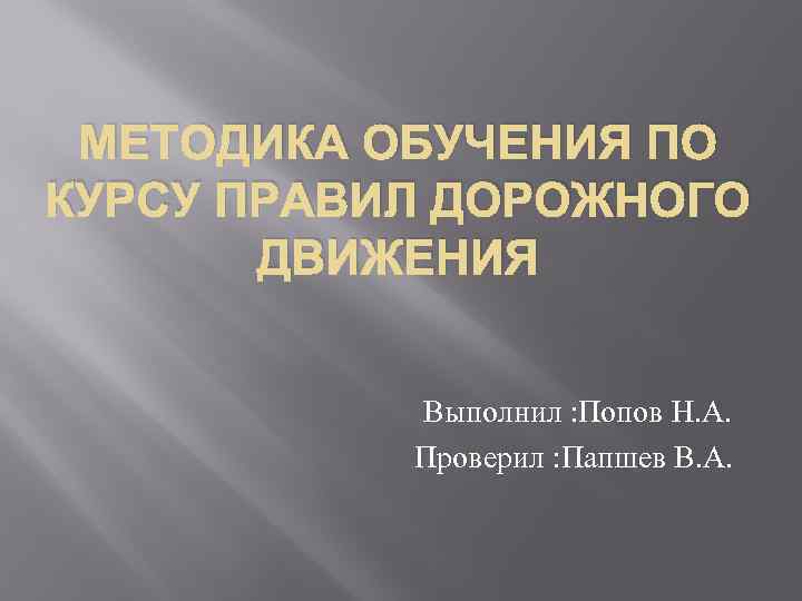 МЕТОДИКА ОБУЧЕНИЯ ПО КУРСУ ПРАВИЛ ДОРОЖНОГО ДВИЖЕНИЯ Выполнил : Попов Н. А. Проверил :