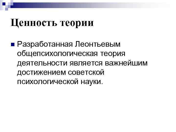 Ценность теории n Разработанная Леонтьевым общепсихологическая теория деятельности является важнейшим достижением советской психологической науки.