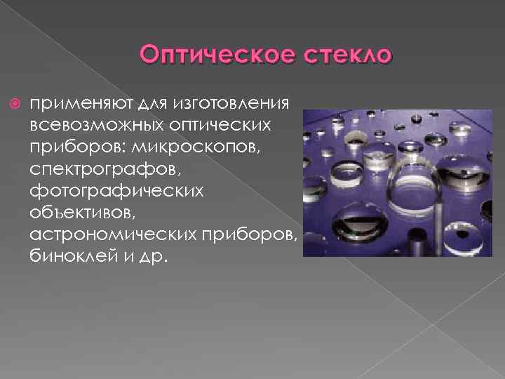Оптическое стекло применяют для изготовления всевозможных оптических приборов: микроскопов, спектрографов, фотографических объективов, астрономических приборов,