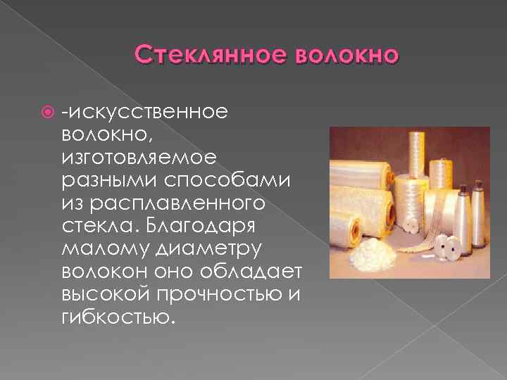 Стеклянное волокно -искусственное волокно, изготовляемое разными способами из расплавленного стекла. Благодаря малому диаметру волокон