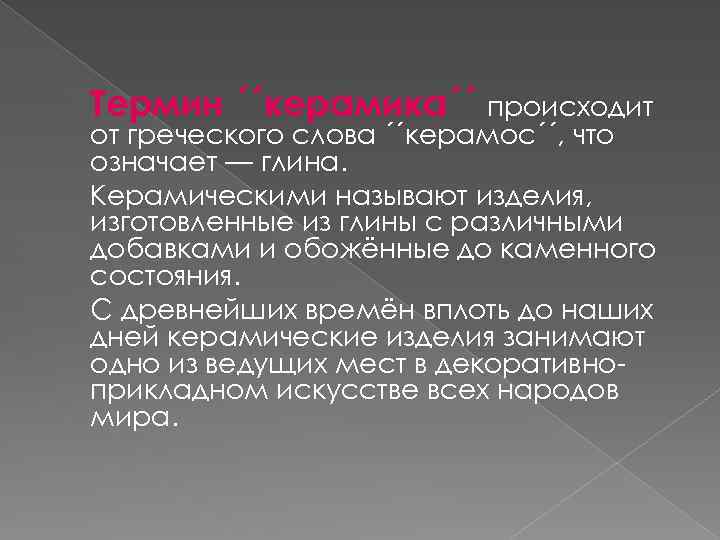 Термин ´´керамика´´ происходит от греческого слова ´´керамос´´, что означает — глина. Керамическими называют изделия,