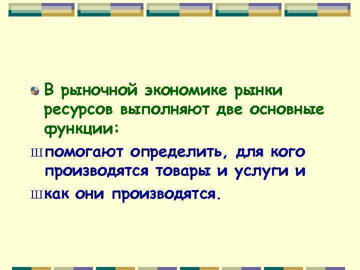 В рыночной экономике рынки ресурсов выполняют две основные функции: Ш помогают определить, для кого