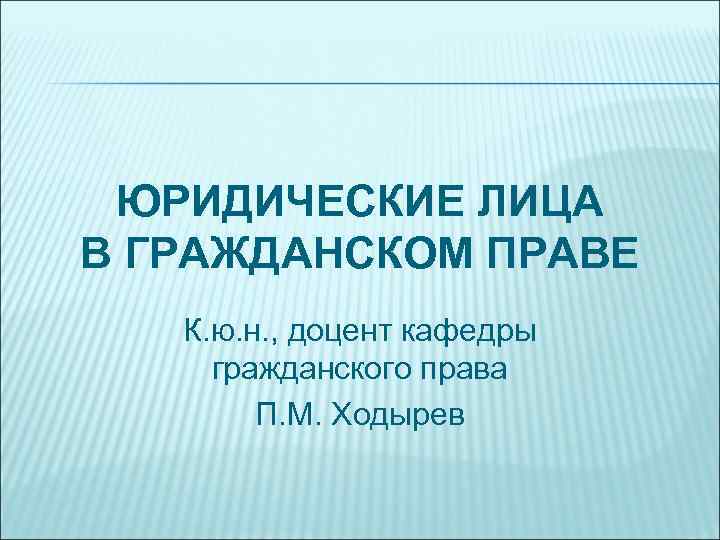 ЮРИДИЧЕСКИЕ ЛИЦА В ГРАЖДАНСКОМ ПРАВЕ К. ю. н. , доцент кафедры гражданского права П.