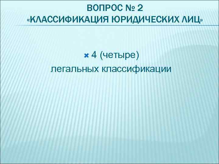 ВОПРОС № 2 «КЛАССИФИКАЦИЯ ЮРИДИЧЕСКИХ ЛИЦ» 4 (четыре) легальных классификации 