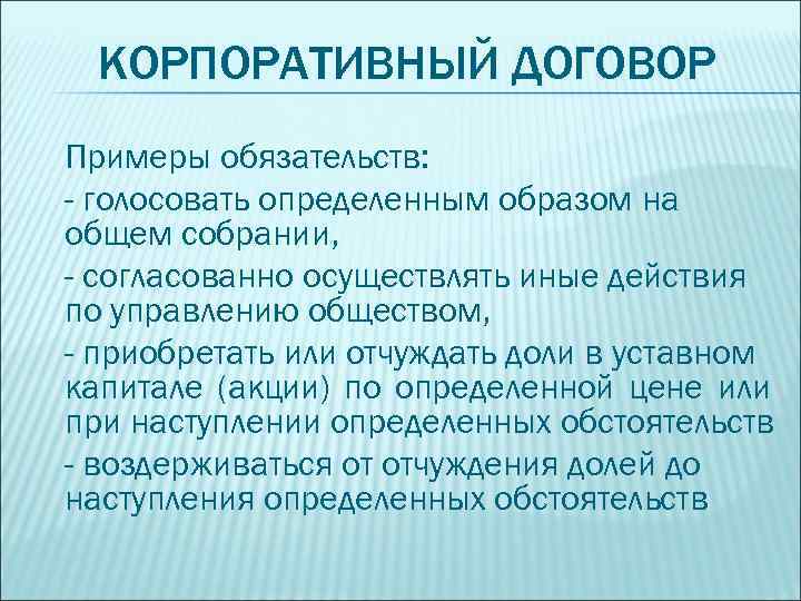 КОРПОРАТИВНЫЙ ДОГОВОР Примеры обязательств: - голосовать определенным образом на общем собрании, - согласованно осуществлять