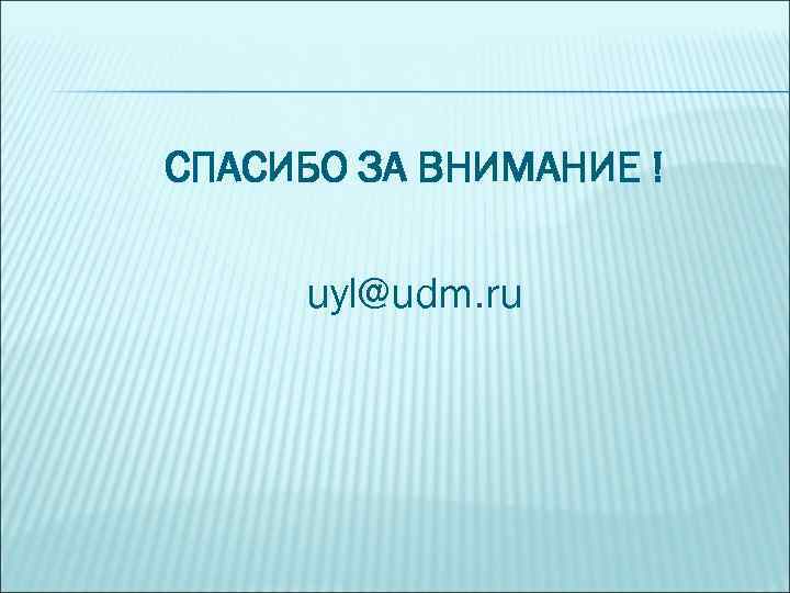 СПАСИБО ЗА ВНИМАНИЕ ! uyl@udm. ru 
