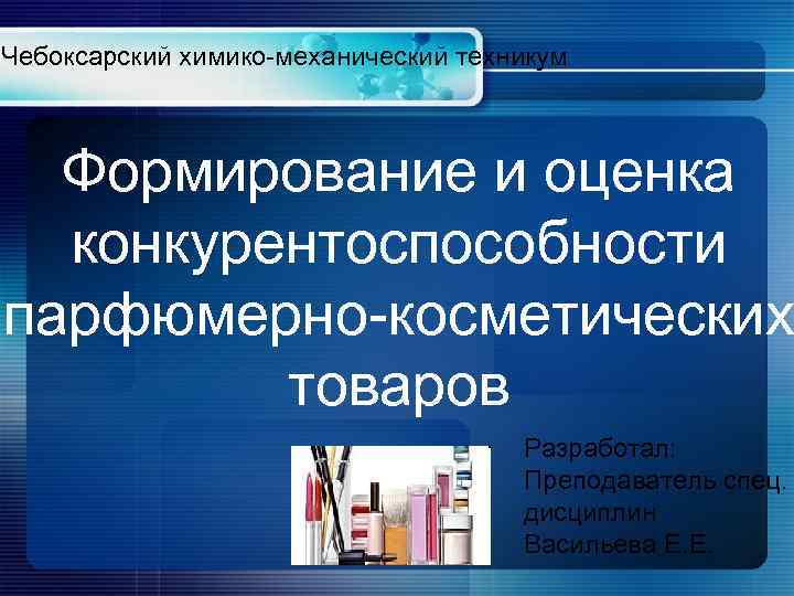 Чебоксарский химико-механический техникум Формирование и оценка конкурентоспособности парфюмерно-косметических товаров Разработал: Преподаватель спец. дисциплин Васильева